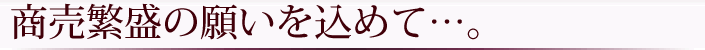 商売繁盛の願いを込めて…。