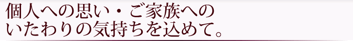 故人への思い・ご家族へのいたわりの気持ちを込めて